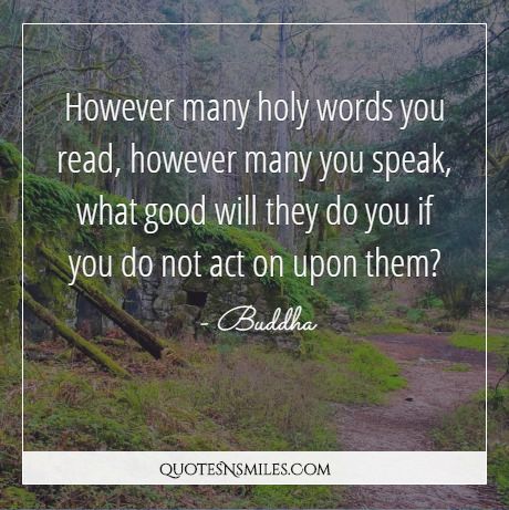 However many holy words you read, however many you speak, what good will they do you if you do not act on upon them?