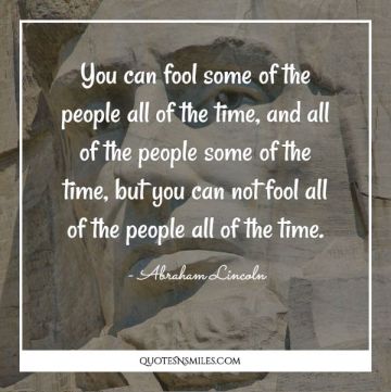 You can fool some of the people all of the time, and all of the people some of the time, but you can not fool all of the people all of the time.