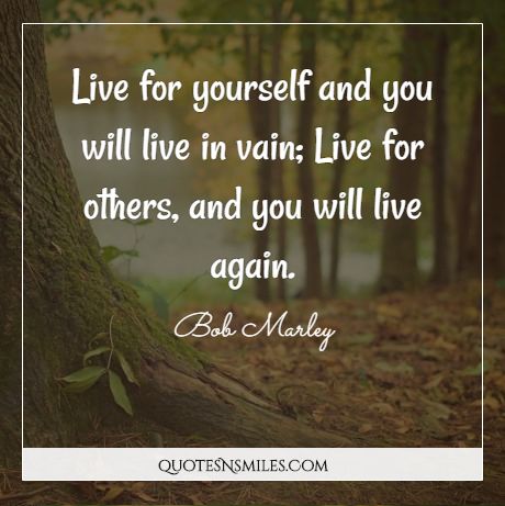 Live for yourself and you will live in vain; Live for others, and you will live again. 