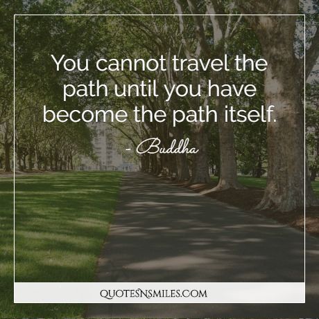 You cannot travel the path until you have become the path itself.