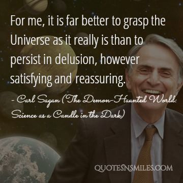 For me, it is far better to grasp the Universe as it really is than to persist in delusion, however satisfying and reassuring.