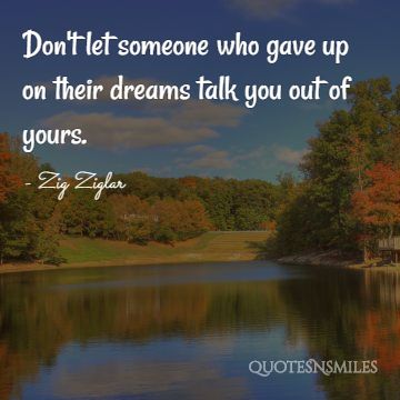 Nie pozwól, aby ktoś, kto zrezygnował ze swoich marzeń, pomówił Cię o swoje.'t let someone who gave up on their dreams talk you out of yours.