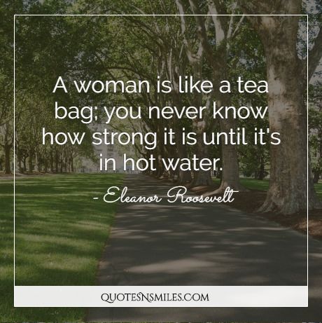 A woman is like a tea bag; you never know how strong it is until it's in hot water.