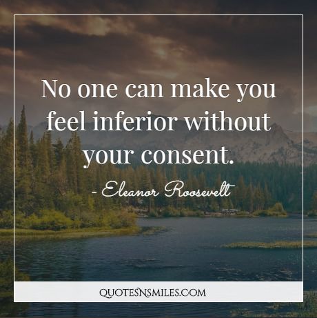 No one can make you feel inferior without your consent.