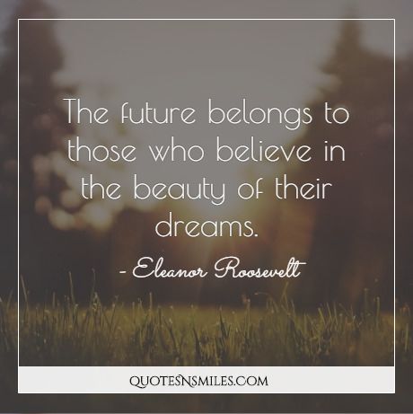 The future belongs to those who believe in the beauty of their dreams.