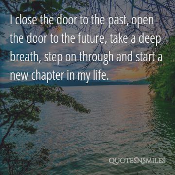 I close the door to the past, open the door to the future, take a deep breath, step on through and start a new chapter in my life.