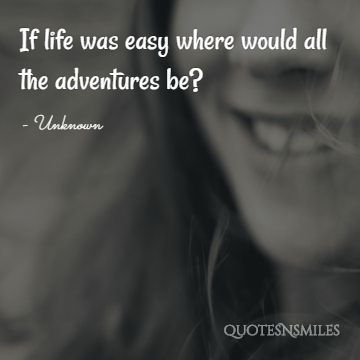 If life was easy where would all the adventures be?