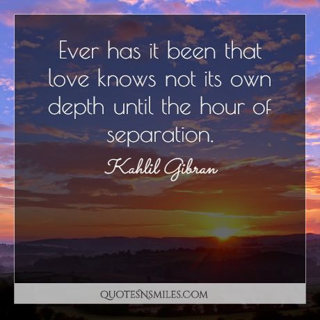 Ever has it been that love knows not its own depth until the hour of separation.