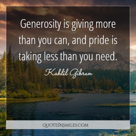 Generosity is giving more than you can, and pride is taking less than you need.