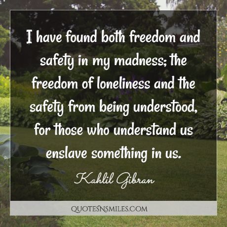 I have found both freedom and safety in my madness; the freedom of loneliness and the safety from being understood, for those who understand us enslave something in us.