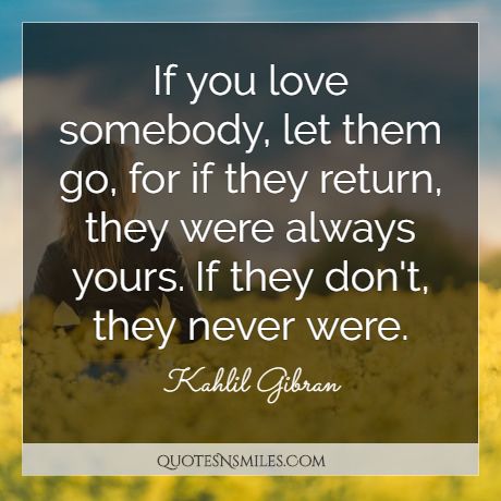 If you love somebody, let them go, for if they return, they were always yours. If they don't, they never were.