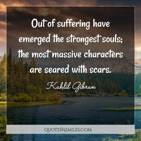 Out of suffering have emerged the strongest souls; the most massive characters are seared with scars.