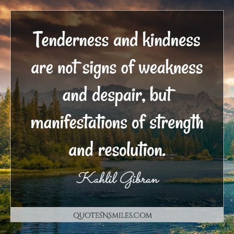 Tenderness and kindness are not signs of weakness and despair, but manifestations of strength and resolution.