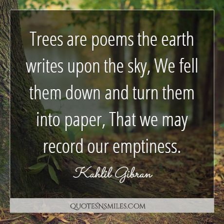 Trees are poems the earth writes upon the sky, We fell them down and turn them into paper, That we may record our emptiness.
