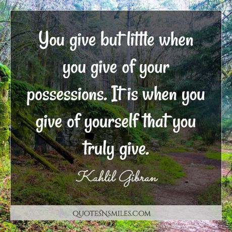 You give but little when you give of your possessions. It is when you give of yourself that you truly give.