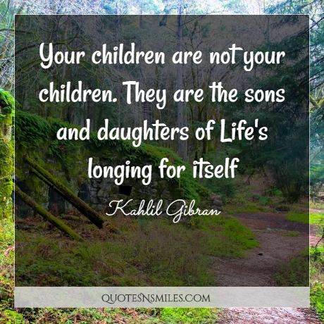 Your children are not your children. They are the sons and daughters of Life's longing for itself