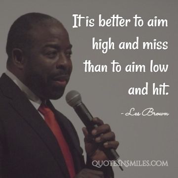 It is better to aim high and miss than to aim low and hit.