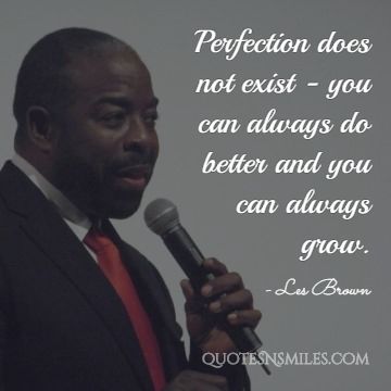 Perfection does not exist - you can always do better and you can always grow.
