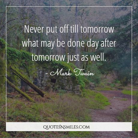 Never put off till tomorrow what may be done day after tomorrow just as well.