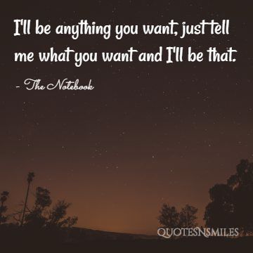 I'll be anything you want, just tell me what you want and I'll be that.
