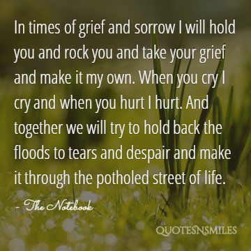 In times of grief and sorrow I will hold you and rock you and take your grief and make it my own. When you cry I cry and when you hurt I hurt. And together we will try to hold back the floods to tears and despair and make it through the potholed street of life.