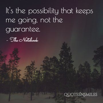 It's the possibility that keeps me going, not the guarantee.