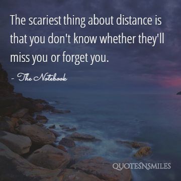 The scariest thing about distance is that you don't know whether they'll miss you or forget you.