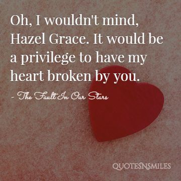 Oh, I wouldn't mind, Hazel Grace. It would be a privilege to have my heart broken by you.