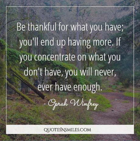 Be thankful for what you have; you'll end up having more. If you concentrate on what you don't have, you will never, ever have enough.