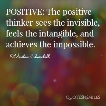 POSITIVE: The positive thinker sees the invisible, feels the intangible, and achieves the impossible.