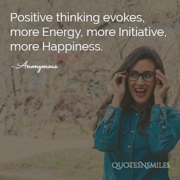 Positive thinking evokes, more Energy, more Initiative, more Happiness.
