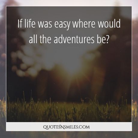 If life was easy where would all the adventures be?