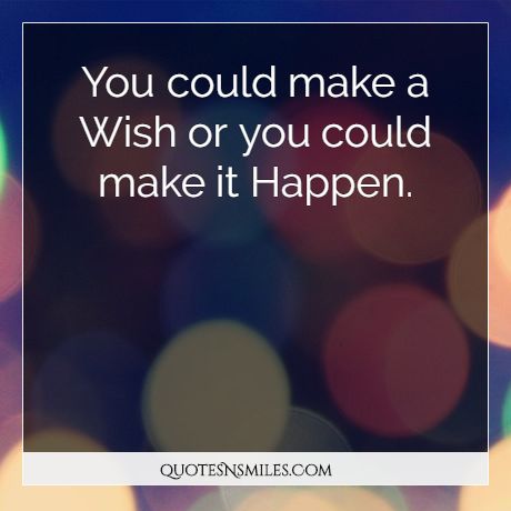 You could make a Wish or you could make it Happen.