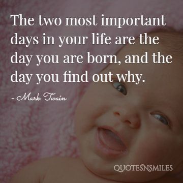 The two most important days in your life are the day you are born, and the day you find out why.