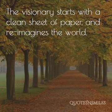 The visionary starts with a clean sheet of paper, and re-imagines the world.