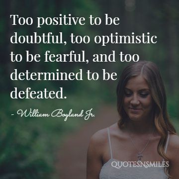 Too positive to be doubtful, too optimistic to be fearful, and too determined to be defeated.