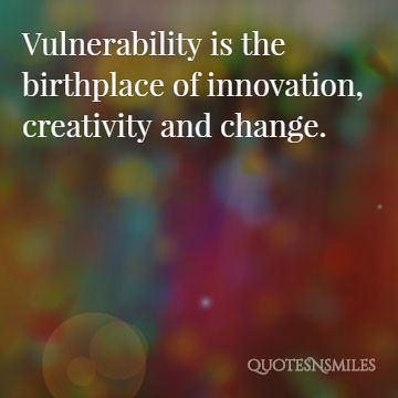 Vulnerability is the birthplace of innovation, creativity and change.