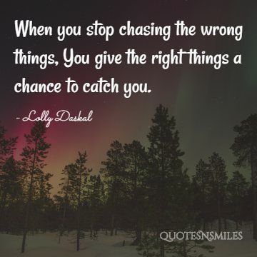 When you stop chasing the wrong things, You give the right things a chance to catch you.