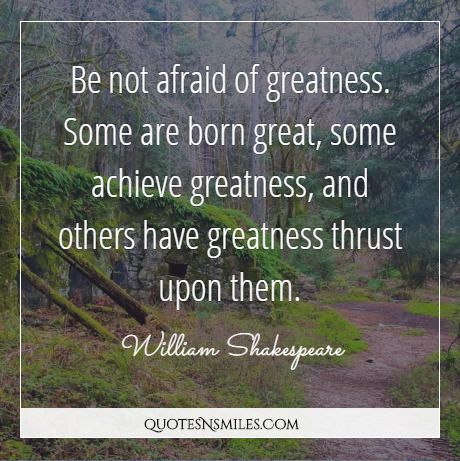 Be not afraid of greatness. Some are born great, some achieve greatness, and others have greatness thrust upon them.