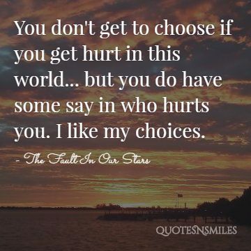 You don't get to choose if you get hurt in this world... but you do have some say in who hurts you. I like my choices.