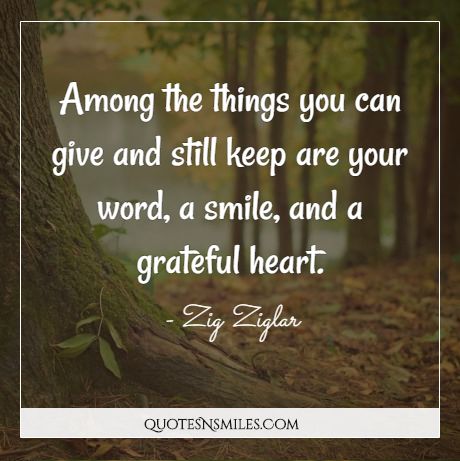 Among the things you can give and still keep are your word, a smile, and a grateful heart.