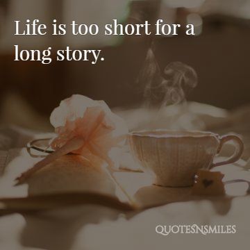 lifes short for a long story