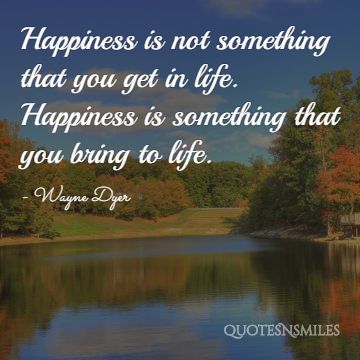 happiness something you bring to life Wayne Dyer Picture QuoteWayne Dyer Picture Quote