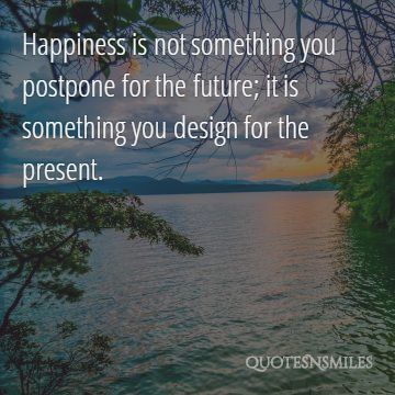 Happiness is not something you postpone for the future, it is something you design for the present.