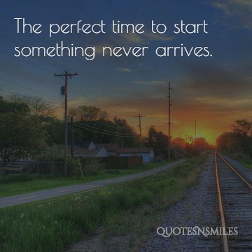 the perfect time to start something never arrives