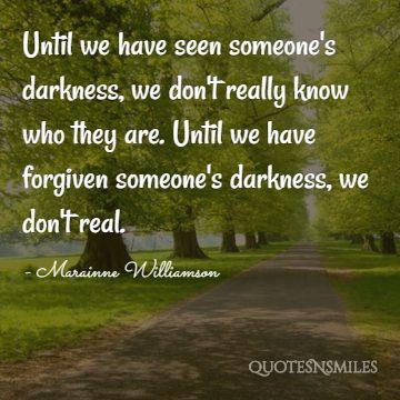 Until we have seen someones darkness - Marainne Williamson