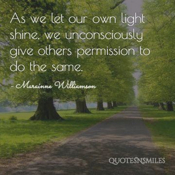 as we let our own light shine - Marainne Williamson