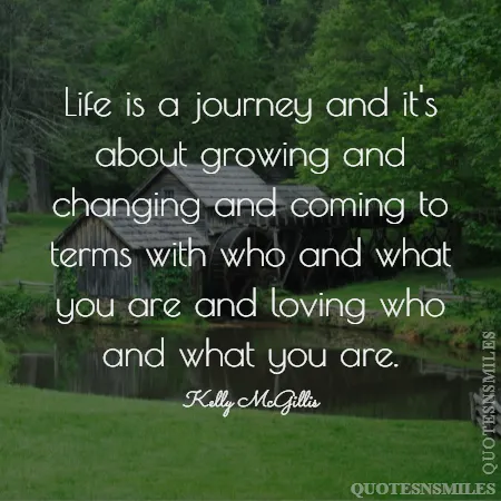life is a journey and it s about growing and changing and coming to terms with who and what you are and loving who and what you are 