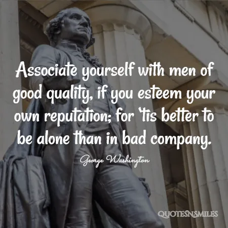 associate yourself with men of good quality if you esteem your own reputation for tis better to be alone than in bad company 