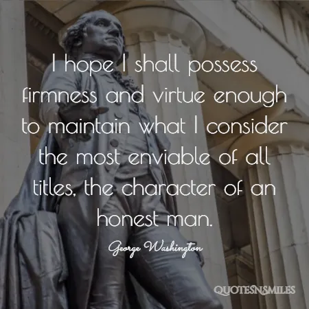 i hope i shall possess firmness and virtue enough to maintain what i consider the most enviable of all titles the character of an honest man 